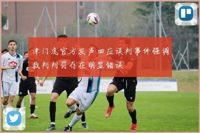 津门虎官方发声回应误判事件强调裁判判罚存在明显错误