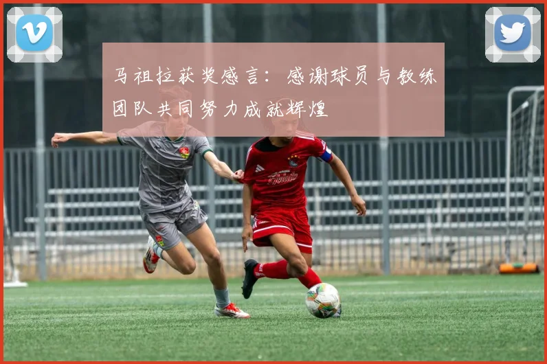 马祖拉获奖感言：感谢球员与教练团队共同努力成就辉煌