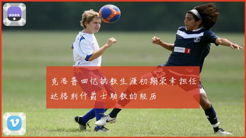 克洛普回忆执教生涯初期荣幸担任达格利什爵士助教的经历