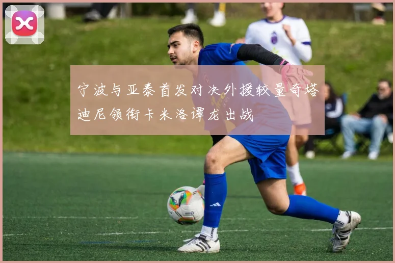 宁波与亚泰首发对决外援较量奇塔迪尼领衔卡米洛谭龙出战