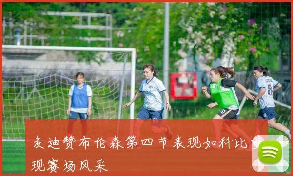 麦迪赞布伦森第四节表现如科比重现赛场风采