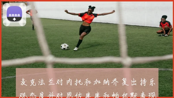 麦克法兰对内托和加纳乔复出持乐观态度并对恩佐库库和帕尔默表现表示满意