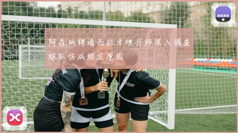 阿森纳聘请西班牙理疗师深入调查球队伤病频发原因