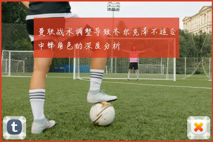 曼联战术调整导致齐尔克泽不适合中锋角色的深度分析
