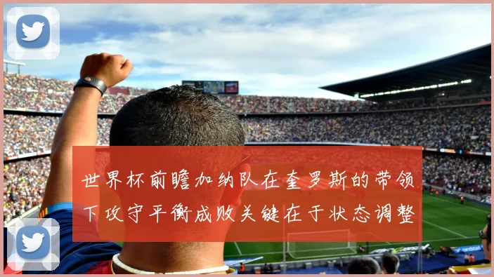 世界杯前瞻加纳队在奎罗斯的带领下攻守平衡成败关键在于状态调整
