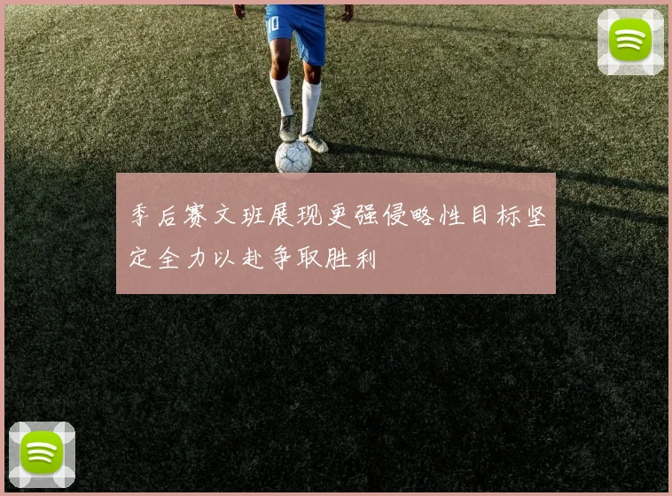 季后赛文班展现更强侵略性目标坚定全力以赴争取胜利