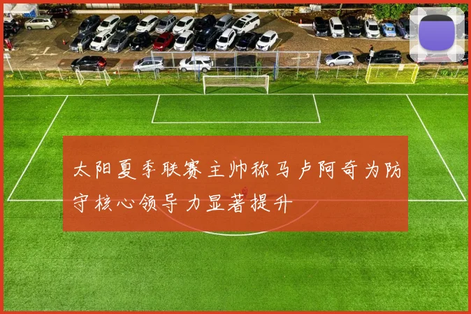 太阳夏季联赛主帅称马卢阿奇为防守核心领导力显著提升