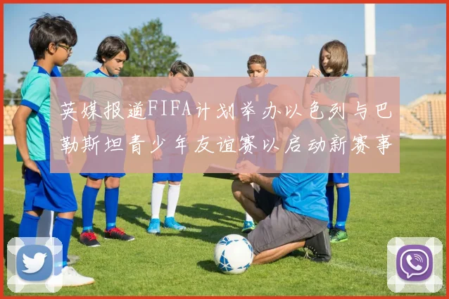 英媒报道FIFA计划举办以色列与巴勒斯坦青少年友谊赛以启动新赛事