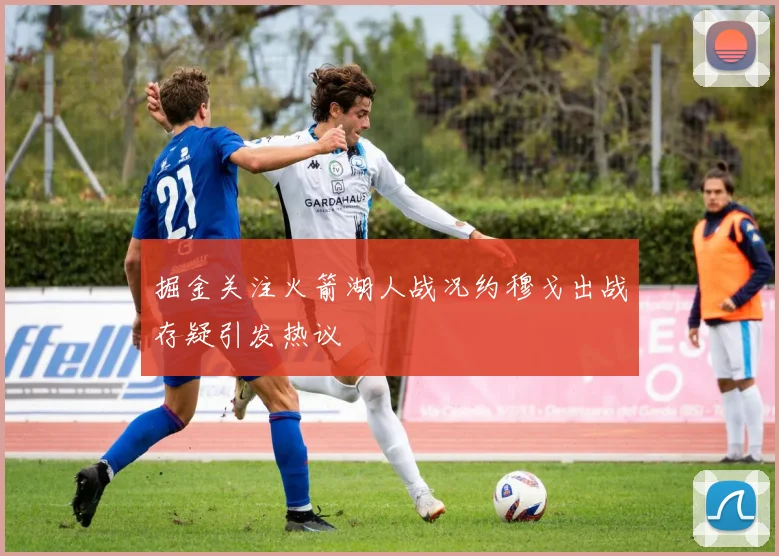 掘金关注火箭湖人战况约穆戈出战存疑引发热议