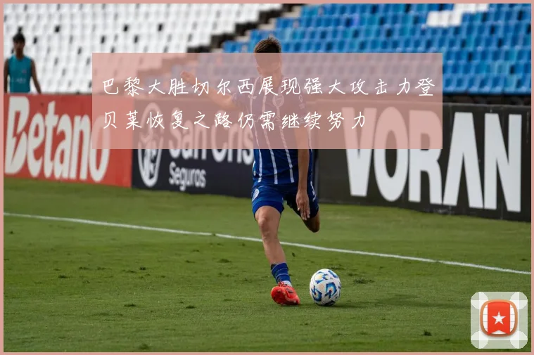 巴黎大胜切尔西展现强大攻击力登贝莱恢复之路仍需继续努力