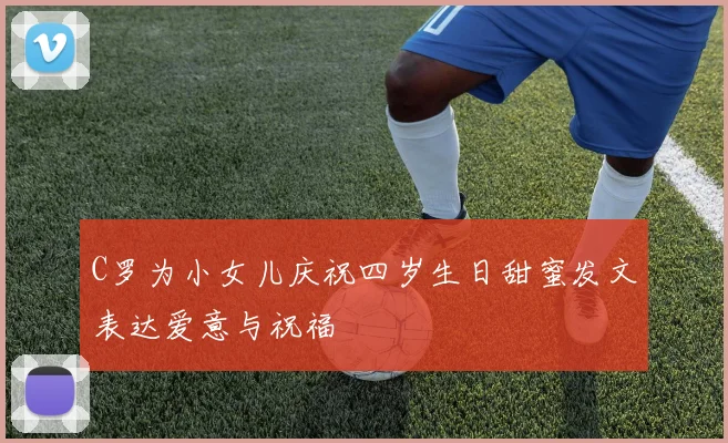 C罗为小女儿庆祝四岁生日甜蜜发文表达爱意与祝福