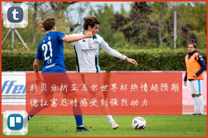科贝分析亚马尔世界杯热情超预期德拉富恩特感受到强烈动力