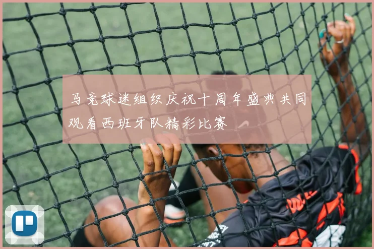 马竞球迷组织庆祝十周年盛典共同观看西班牙队精彩比赛