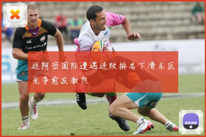 迈阿密国际遭遇连败排名下滑东区竞争愈发激烈