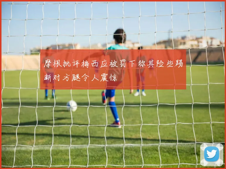 摩根批评梅西应被罚下称其险些踢断对方腿令人震惊