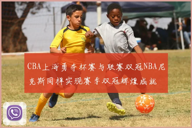 CBA上海勇夺杯赛与联赛双冠NBA尼克斯同样实现赛季双冠辉煌成就