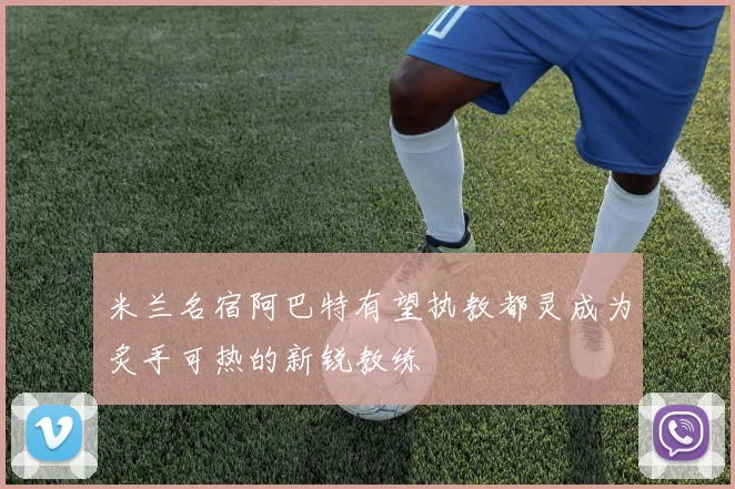 米兰名宿阿巴特有望执教都灵成为炙手可热的新锐教练