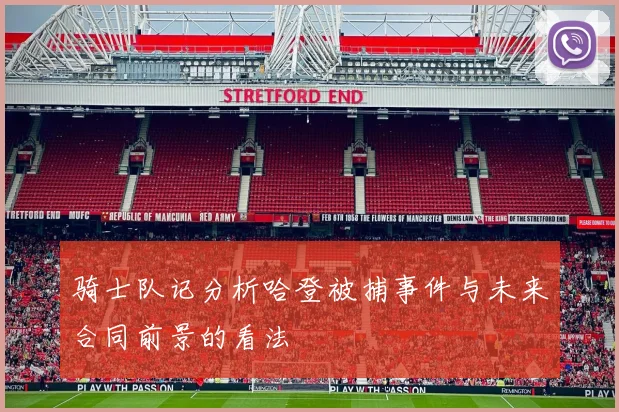 骑士队记分析哈登被捕事件与未来合同前景的看法