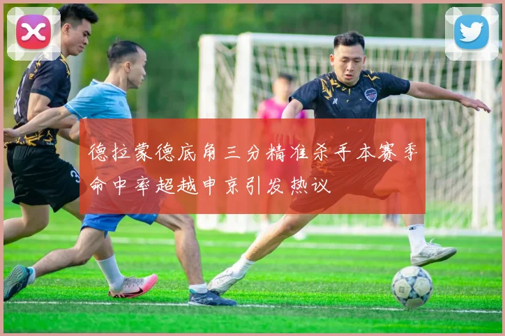 德拉蒙德底角三分精准杀手本赛季命中率超越申京引发热议