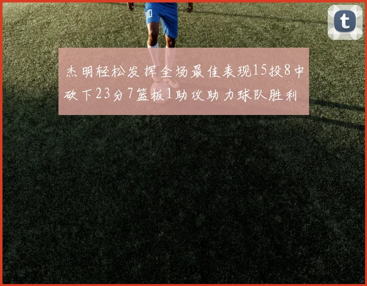 杰明轻松发挥全场最佳表现15投8中砍下23分7篮板1助攻助力球队胜利