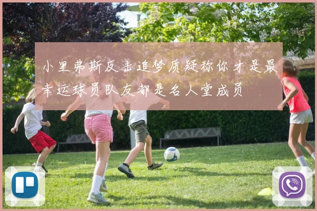 小里弗斯反击追梦质疑称你才是最幸运球员队友都是名人堂成员