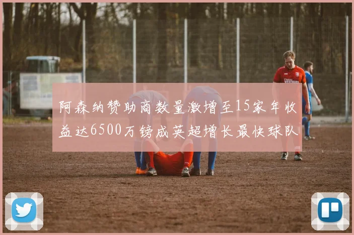 阿森纳赞助商数量激增至15家年收益达6500万镑成英超增长最快球队