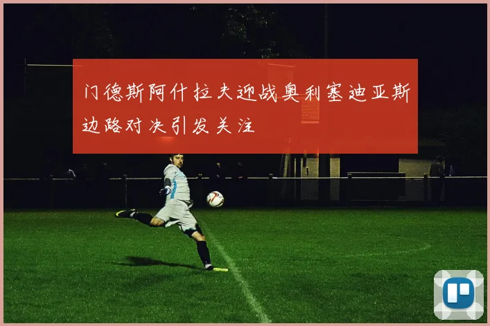门德斯阿什拉夫迎战奥利塞迪亚斯边路对决引发关注